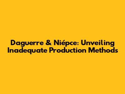 Daguerre & Niépce: Unveiling Inadequate Production Methods