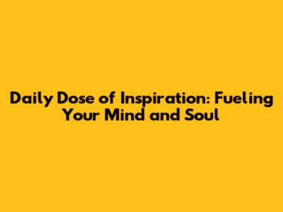 Daily Dose of Inspiration: Fueling Your Mind and Soul