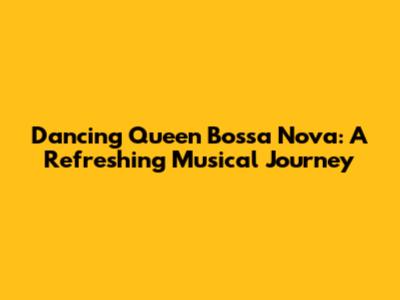 Dancing Queen Bossa Nova: A Refreshing Musical Journey