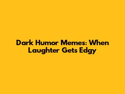 Dark Humor Memes: When Laughter Gets Edgy