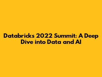 Databricks 2022 Summit: A Deep Dive into Data and AI
