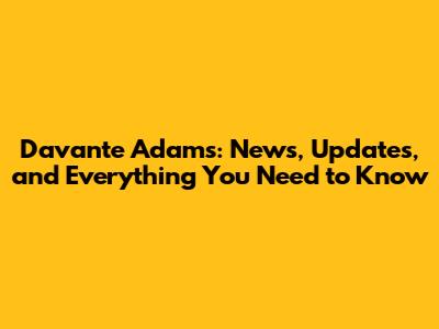 Davante Adams: News, Updates, and Everything You Need to Know