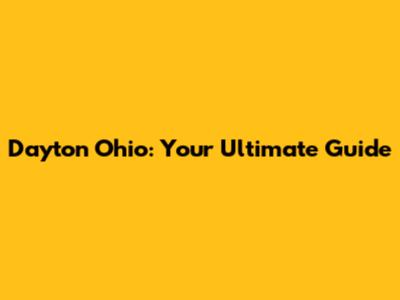 Dayton Ohio: Your Ultimate Guide