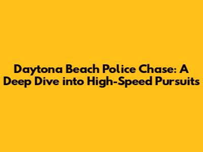 Daytona Beach Police Chase: A Deep Dive into High-Speed Pursuits