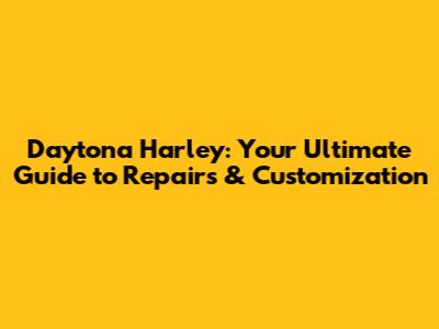 Daytona Harley: Your Ultimate Guide to Repairs & Customization