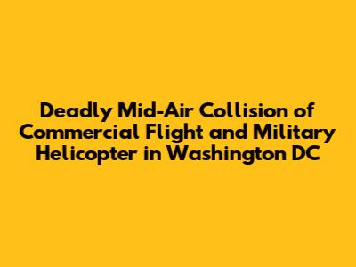Deadly Mid-Air Collision of Commercial Flight and Military Helicopter in Washington DC