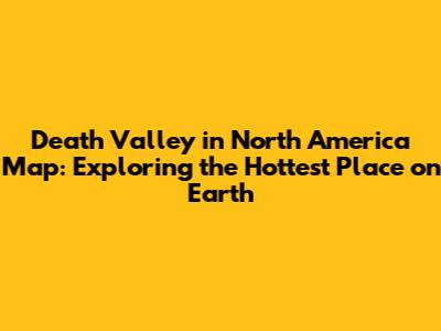 Death Valley in North America Map: Exploring the Hottest Place on Earth