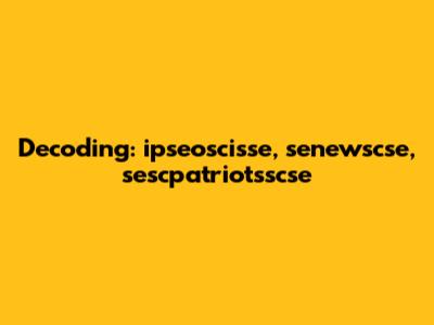 Decoding: ipseoscisse, senewscse, sescpatriotsscse
