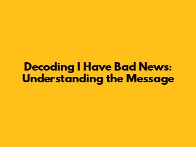 Decoding "I Have Bad News": Understanding the Message