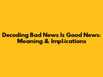 Decoding 'Bad News Is Good News': Meaning & Implications