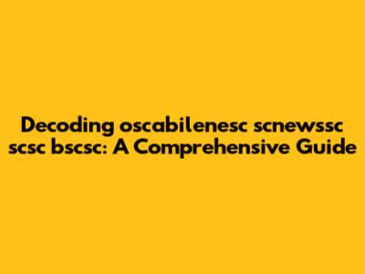 Decoding 'oscabilenesc scnewssc scsc bscsc': A Comprehensive Guide