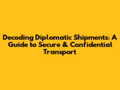 Decoding Diplomatic Shipments: A Guide to Secure & Confidential Transport