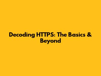 Decoding HTTPS: The Basics & Beyond