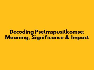 Decoding Pselmspusilkomse: Meaning, Significance & Impact