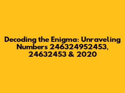 Decoding the Enigma: Unraveling Numbers 246324952453, 24632453 & 2020