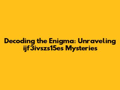 Decoding the Enigma: Unraveling ijf3ivszs15e's Mysteries