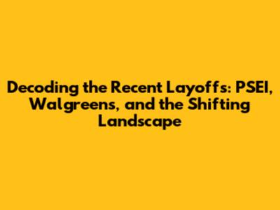 Decoding the Recent Layoffs: PSEI, Walgreens, and the Shifting Landscape