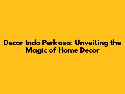 Decor Indo Perkasa: Unveiling the Magic of Home Decor