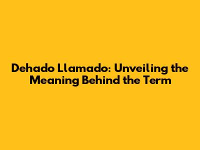 Dehado Llamado: Unveiling the Meaning Behind the Term