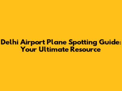 Delhi Airport Plane Spotting Guide: Your Ultimate Resource