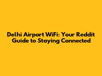 Delhi Airport WiFi: Your Reddit Guide to Staying Connected