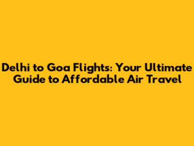 Delhi to Goa Flights: Your Ultimate Guide to Affordable Air Travel