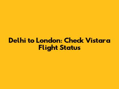 Delhi to London: Check Vistara Flight Status