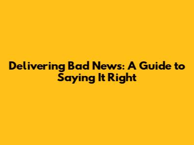 Delivering Bad News: A Guide to Saying It Right