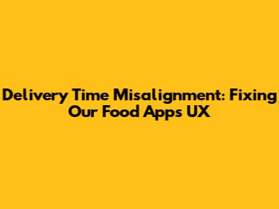 Delivery Time Misalignment: Fixing Our Food App's UX