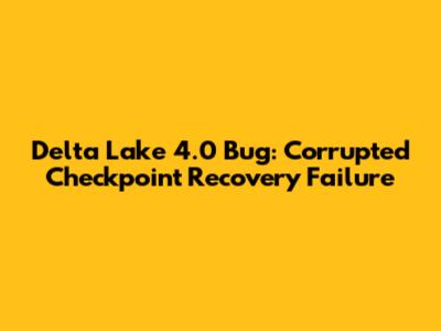 Delta Lake 4.0 Bug: Corrupted Checkpoint Recovery Failure