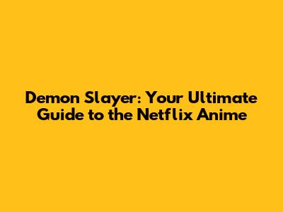 Demon Slayer: Your Ultimate Guide to the Netflix Anime