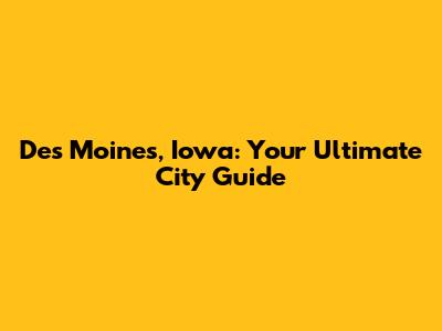 Des Moines, Iowa: Your Ultimate City Guide