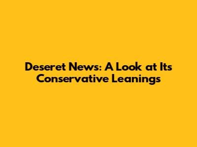 Deseret News: A Look at Its Conservative Leanings