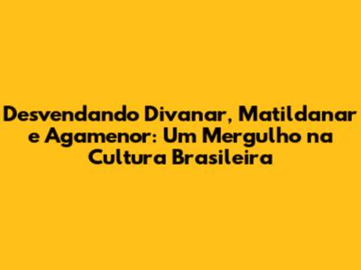 Desvendando "Divanar", "Matildanar" e "Agamenor": Um Mergulho na Cultura Brasileira