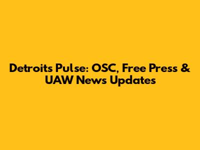 Detroit's Pulse: OSC, Free Press & UAW News Updates