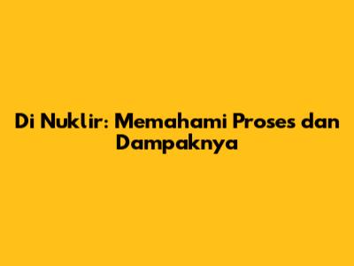 Di Nuklir: Memahami Proses dan Dampaknya