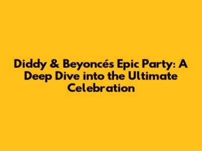 Diddy & Beyoncé's Epic Party: A Deep Dive into the Ultimate Celebration