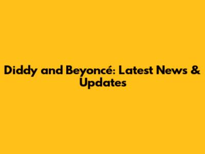 Diddy and Beyoncé: Latest News & Updates