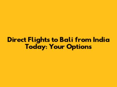 Direct Flights to Bali from India Today: Your Options