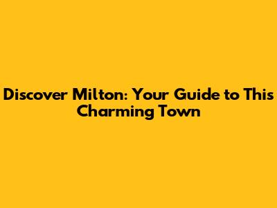 Discover Milton: Your Guide to This Charming Town