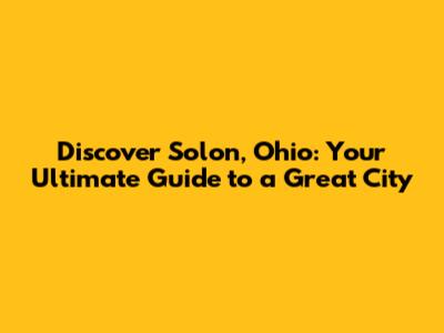 Discover Solon, Ohio: Your Ultimate Guide to a Great City