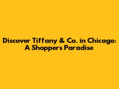 Discover Tiffany & Co. in Chicago: A Shopper's Paradise