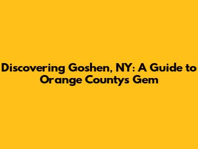 Discovering Goshen, NY: A Guide to Orange County's Gem