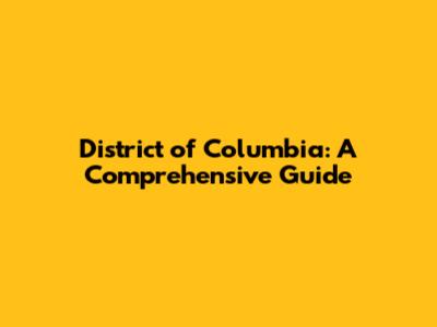 District of Columbia: A Comprehensive Guide