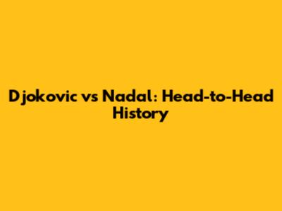 Djokovic vs Nadal: Head-to-Head History