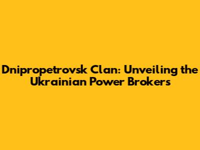 Dnipropetrovsk Clan: Unveiling the Ukrainian Power Brokers