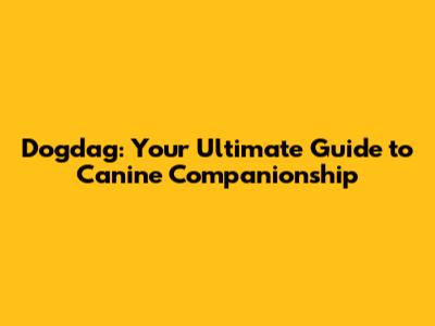 Dogdag: Your Ultimate Guide to Canine Companionship