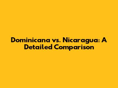 Dominicana vs. Nicaragua: A Detailed Comparison
