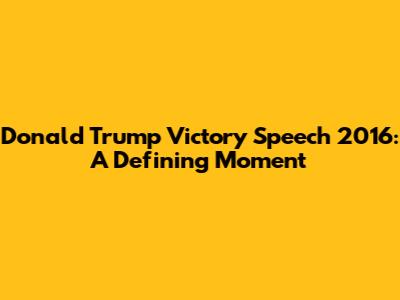 Donald Trump Victory Speech 2016: A Defining Moment