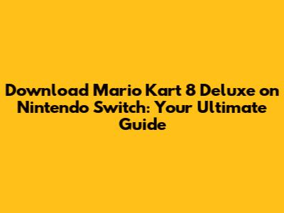Download Mario Kart 8 Deluxe on Nintendo Switch: Your Ultimate Guide